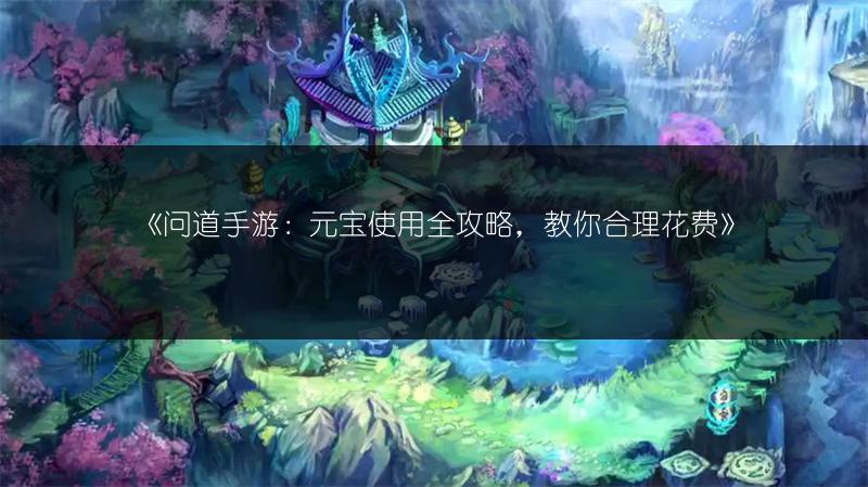 《问道手游:元宝使用全攻略,教你合理花费》