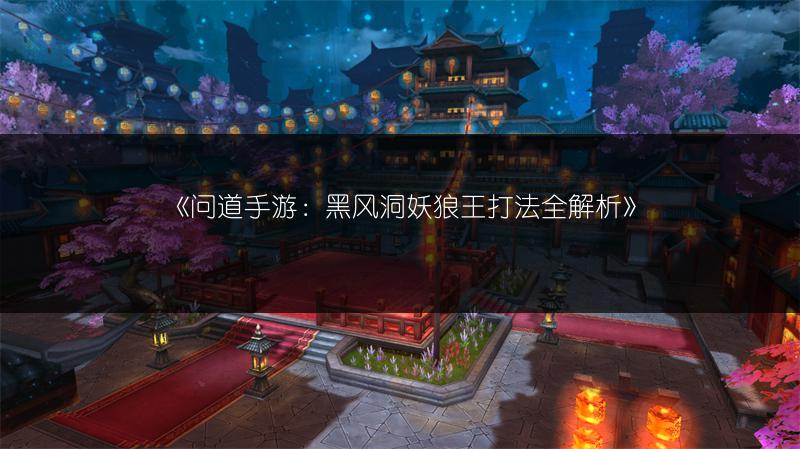 《问道手游:黑风洞妖狼王打法全解析》